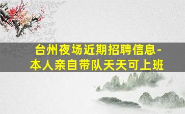 台州夜场近期招聘信息-本人亲自带队天天可上班
